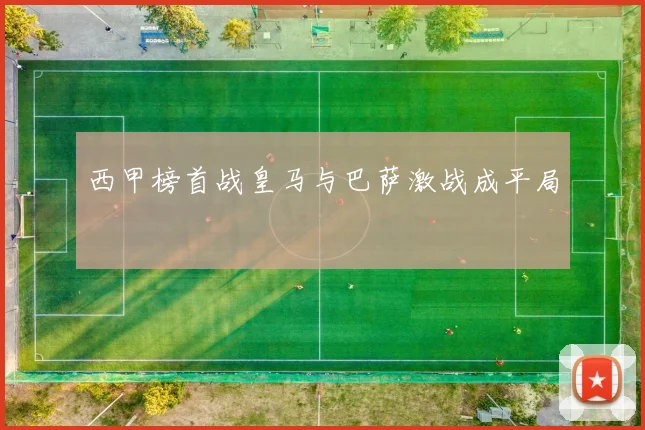 西甲榜首战皇马与巴萨激战成平局