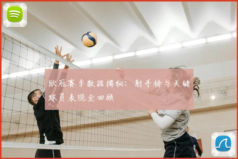 欧冠赛季数据揭秘：射手榜与关键球员表现全回顾