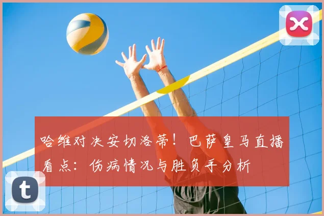 哈维对决安切洛蒂！巴萨皇马直播看点：伤病情况与胜负手分析